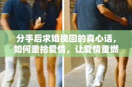 分手后求婚挽回的真心话，如何重拾爱情，让爱情重燃？