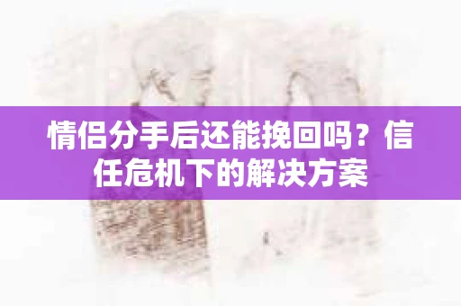 情侣分手后还能挽回吗？信任危机下的解决方案