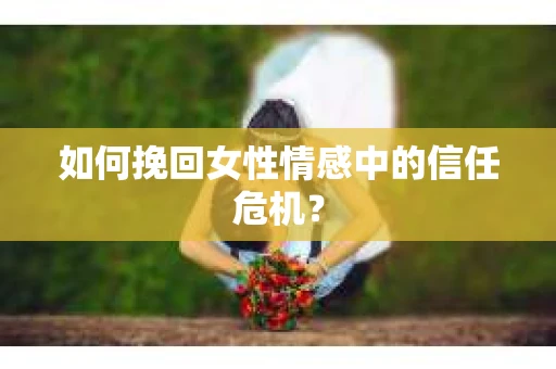如何挽回女性情感中的信任危机？