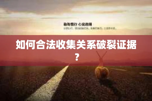 如何合法收集关系破裂证据？