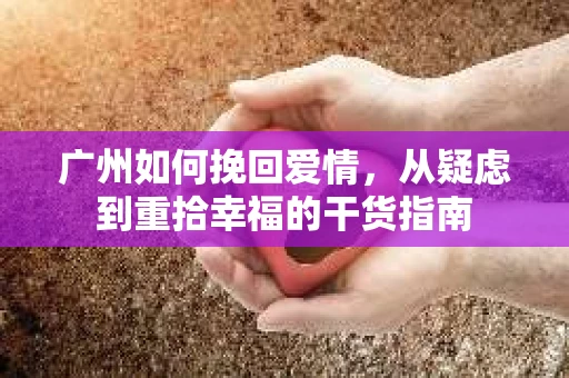 广州如何挽回爱情，从疑虑到重拾幸福的干货指南
