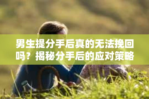 男生提分手后真的无法挽回吗？揭秘分手后的应对策略