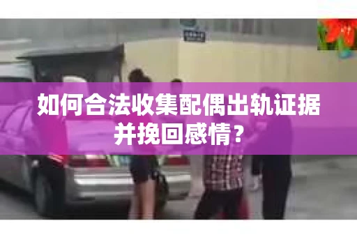 如何合法收集配偶出轨证据并挽回感情？