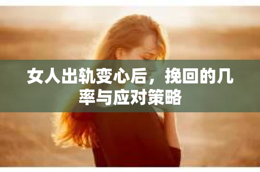 女人出轨变心后，挽回的几率与应对策略