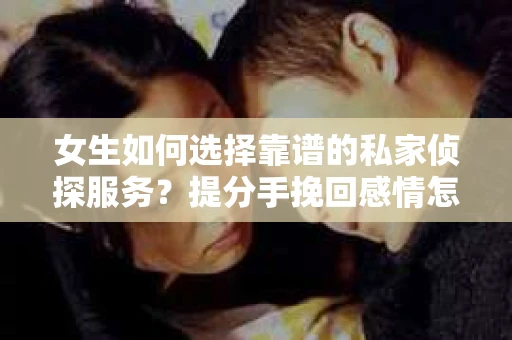 女生如何选择靠谱的私家侦探服务?提分手挽回感情怎么办? 女生如何选择靠谱的私家侦探服务?提分手挽回感情怎么办?