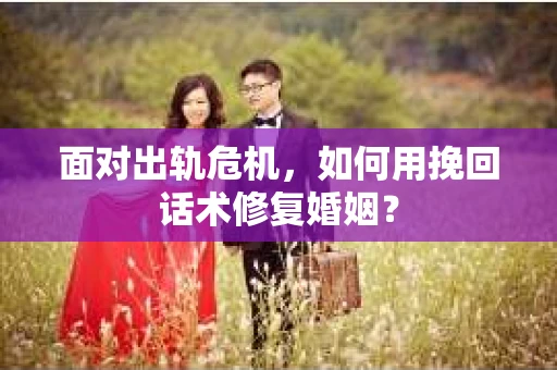 面对出轨危机，如何用挽回话术修复婚姻？