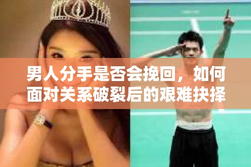 男人分手是否会挽回，如何面对关系破裂后的艰难抉择？