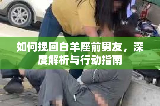 如何挽回白羊座前男友，深度解析与行动指南