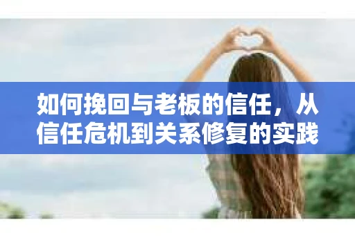 如何挽回与老板的信任,从信任危机到关系修复的实践指南 如何挽回与老板的信任,从信任危机到关系修复的实践指南