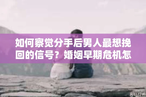 如何察觉分手后男人最想挽回的信号？婚姻早期危机怎么办？