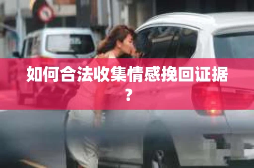 如何合法收集情感挽回证据？