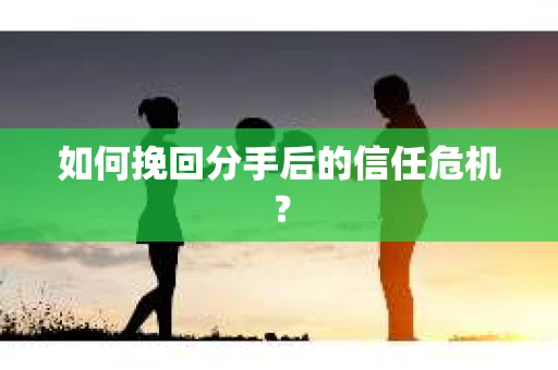 如何挽回分手后的信任危机？