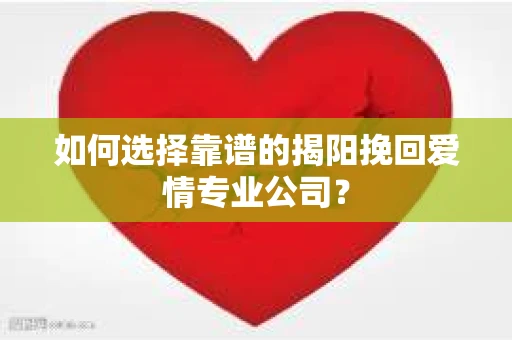 如何选择靠谱的揭阳挽回爱情专业公司？