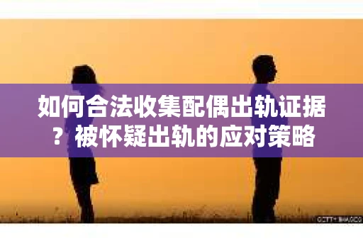 如何合法收集配偶出轨证据？被怀疑出轨的应对策略