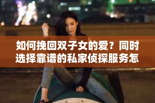 如何挽回双子女的爱？同时选择靠谱的私家侦探服务怎么办？