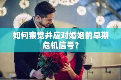 如何察觉并应对婚姻的早期危机信号？