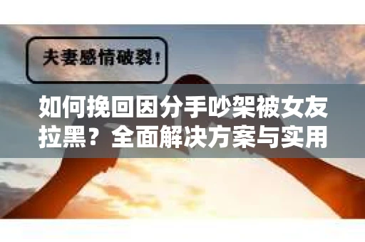 如何挽回因分手吵架被女友拉黑？全面解决方案与实用建议