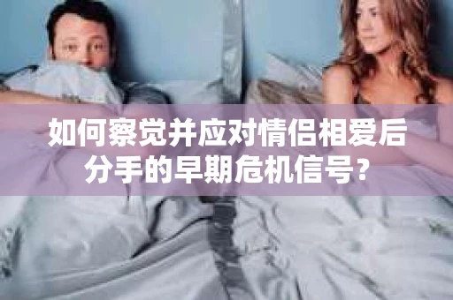 如何察觉并应对情侣相爱后分手的早期危机信号？