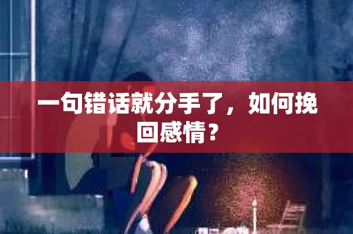 一句错话就分手了，如何挽回感情？