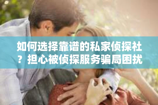 如何选择靠谱的私家侦探社？担心被侦探服务骗局困扰怎么办？