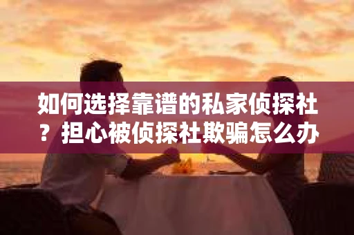 如何选择靠谱的私家侦探社?担心被侦探社欺骗怎么办? 如何选择靠谱的私家侦探社?担心被侦探社欺骗怎么办?
