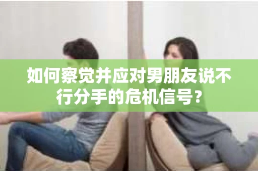 如何察觉并应对男朋友说不行分手的危机信号? 如何察觉并应对男朋友说不行分手的危机信号?