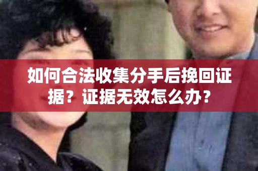 如何合法收集分手后挽回证据？证据无效怎么办？