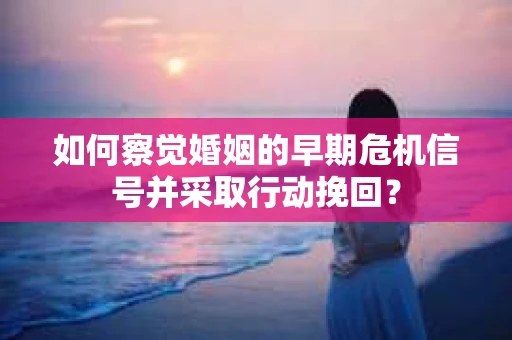 如何察觉婚姻的早期危机信号并采取行动挽回？