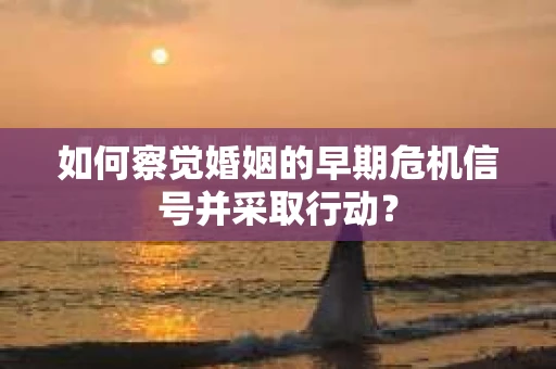 如何察觉婚姻的早期危机信号并采取行动? 如何察觉婚姻的早期危机信号并采取行动?