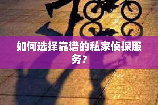如何选择靠谱的私家侦探服务？