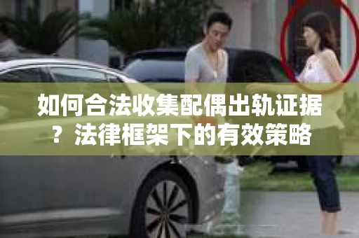 如何合法收集配偶出轨证据？法律框架下的有效策略