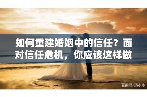 如何重建婚姻中的信任？面对信任危机，你应该这样做