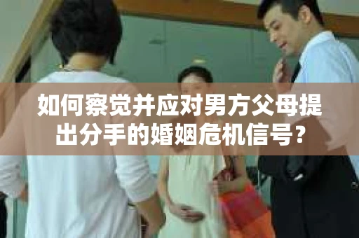 如何察觉并应对男方父母提出分手的婚姻危机信号？