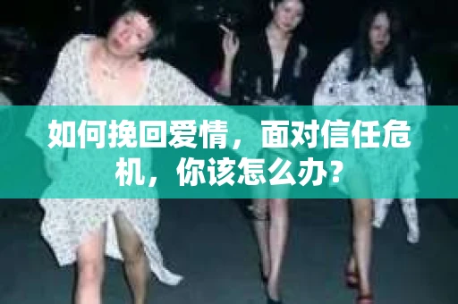 如何挽回爱情，面对信任危机，你该怎么办？