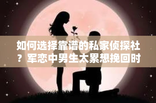 如何选择靠谱的私家侦探社？军恋中男生太累想挽回时怎么办？