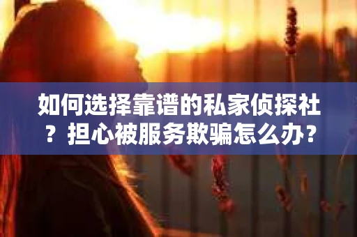 如何选择靠谱的私家侦探社？担心被服务欺骗怎么办？