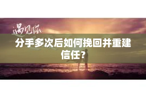 分手多次后如何挽回并重建信任？