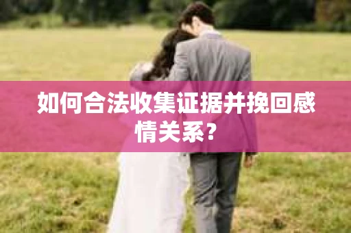 如何合法收集证据并挽回感情关系？