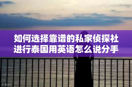 如何选择靠谱的私家侦探社进行泰国用英语怎么说分手挽回服务？