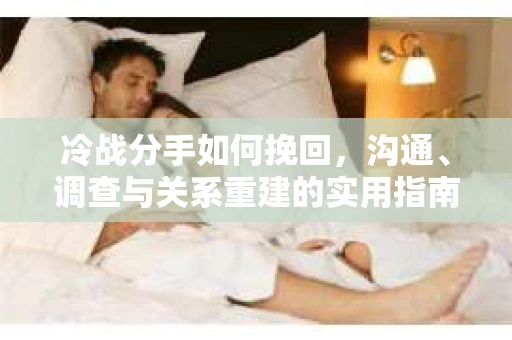 冷战分手如何挽回，沟通、调查与关系重建的实用指南