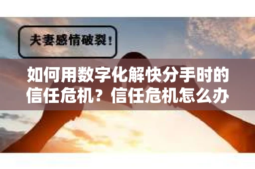 如何用数字化解快分手时的信任危机？信任危机怎么办？