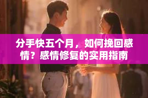 分手快五个月，如何挽回感情？感情修复的实用指南