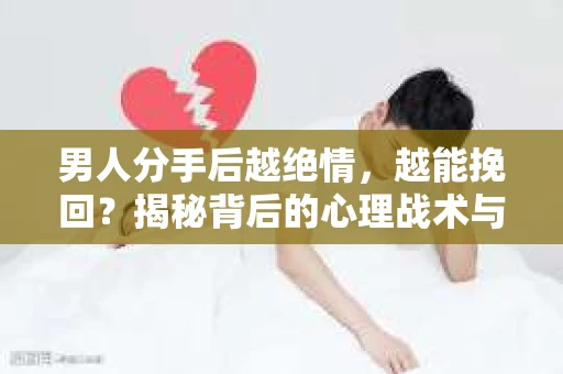 男人分手后越绝情，越能挽回？揭秘背后的心理战术与实际操作