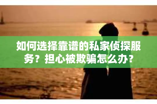 如何选择靠谱的私家侦探服务?担心被欺骗怎么办? 如何选择靠谱的私家侦探服务?担心被欺骗怎么办?