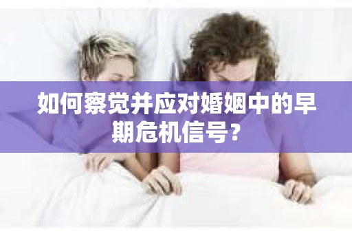 如何察觉并应对婚姻中的早期危机信号？