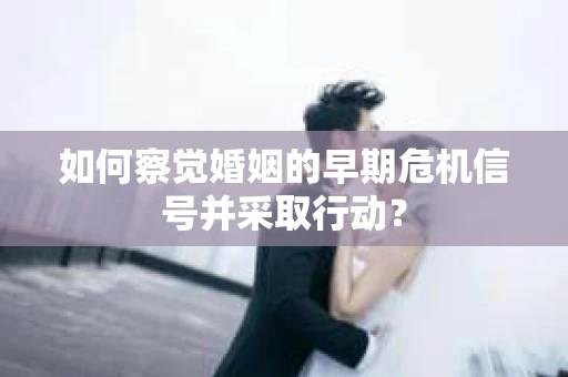 如何察觉婚姻的早期危机信号并采取行动？