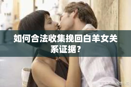 如何合法收集挽回白羊女关系证据？