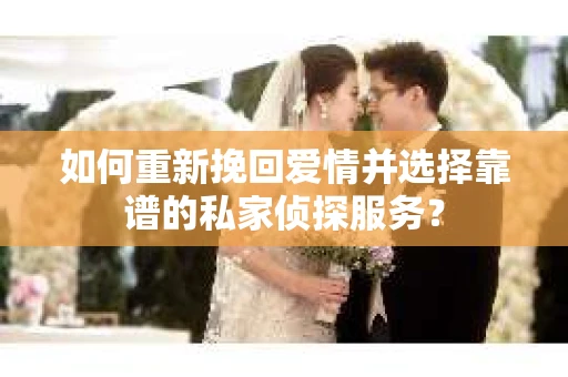 如何重新挽回爱情并选择靠谱的私家侦探服务？