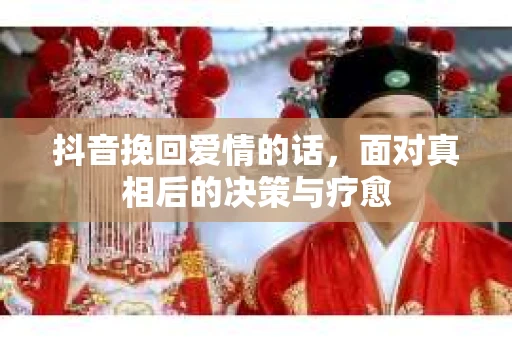 抖音挽回爱情的话，面对真相后的决策与疗愈