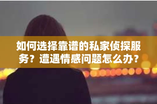 如何选择靠谱的私家侦探服务？遭遇情感问题怎么办？